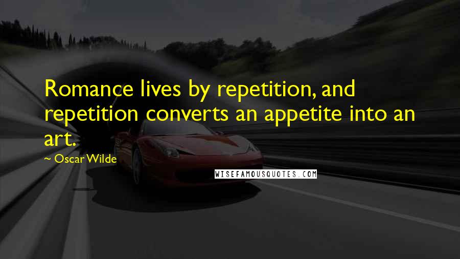 Oscar Wilde Quotes: Romance lives by repetition, and repetition converts an appetite into an art.