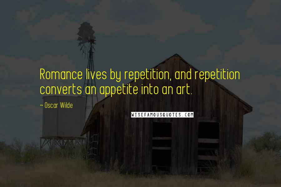 Oscar Wilde Quotes: Romance lives by repetition, and repetition converts an appetite into an art.