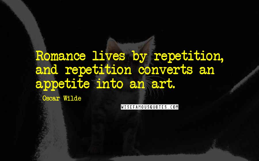 Oscar Wilde Quotes: Romance lives by repetition, and repetition converts an appetite into an art.