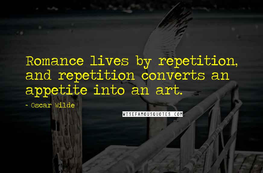 Oscar Wilde Quotes: Romance lives by repetition, and repetition converts an appetite into an art.