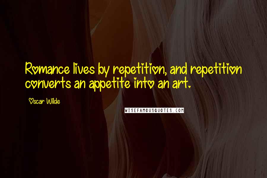 Oscar Wilde Quotes: Romance lives by repetition, and repetition converts an appetite into an art.