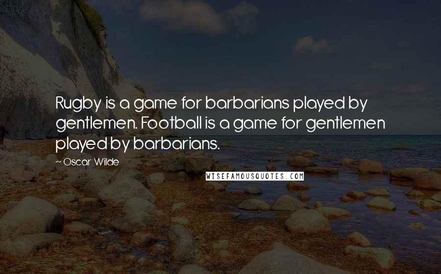 Oscar Wilde Quotes: Rugby is a game for barbarians played by gentlemen. Football is a game for gentlemen played by barbarians.