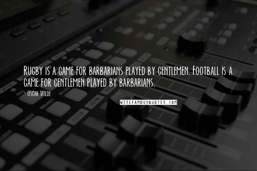 Oscar Wilde Quotes: Rugby is a game for barbarians played by gentlemen. Football is a game for gentlemen played by barbarians.