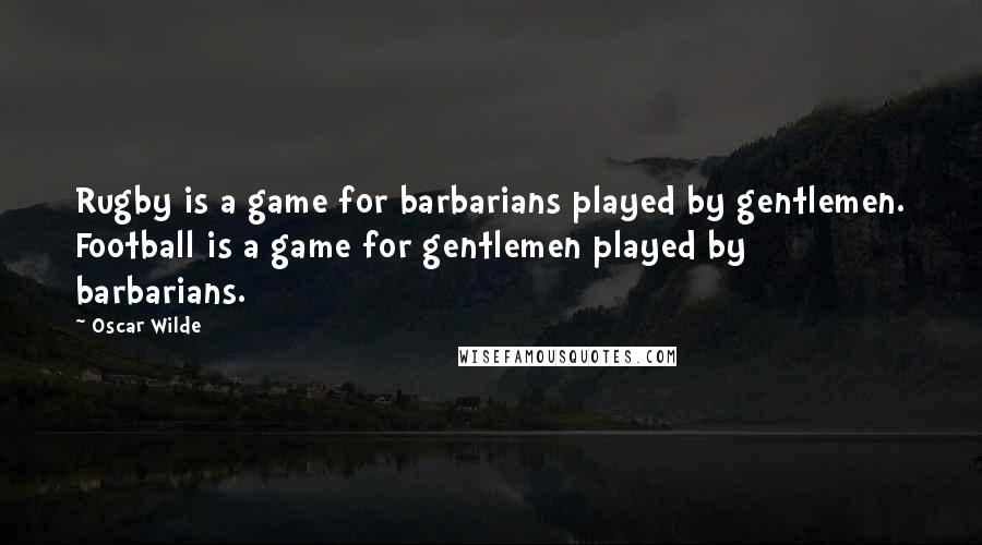 Oscar Wilde Quotes: Rugby is a game for barbarians played by gentlemen. Football is a game for gentlemen played by barbarians.