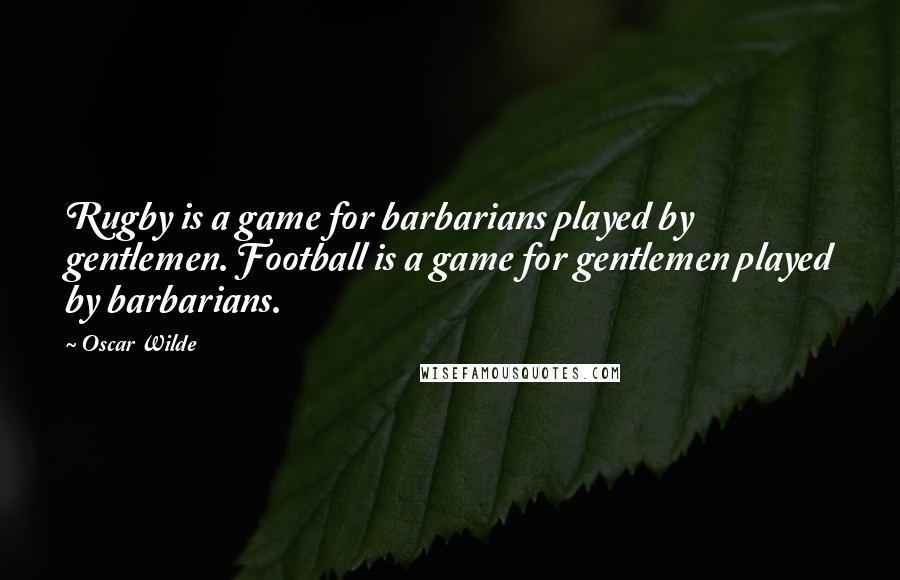 Oscar Wilde Quotes: Rugby is a game for barbarians played by gentlemen. Football is a game for gentlemen played by barbarians.