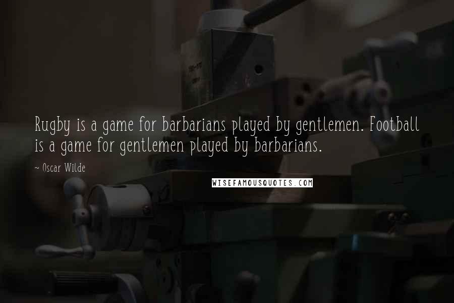 Oscar Wilde Quotes: Rugby is a game for barbarians played by gentlemen. Football is a game for gentlemen played by barbarians.