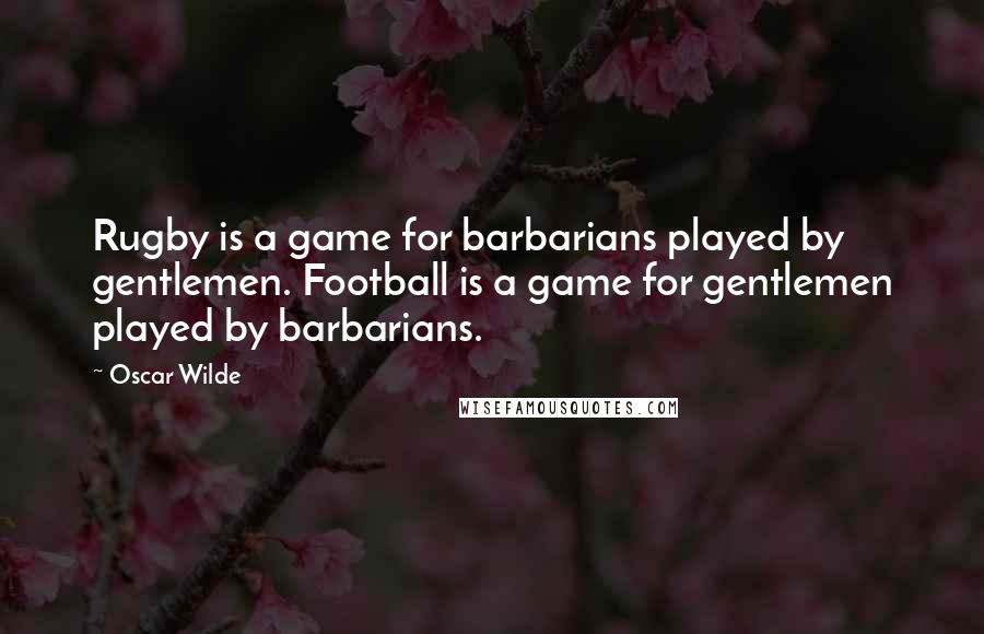 Oscar Wilde Quotes: Rugby is a game for barbarians played by gentlemen. Football is a game for gentlemen played by barbarians.