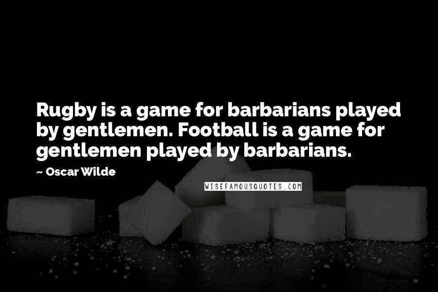 Oscar Wilde Quotes: Rugby is a game for barbarians played by gentlemen. Football is a game for gentlemen played by barbarians.