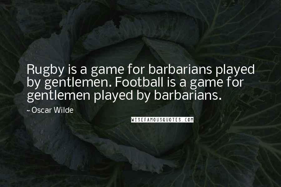 Oscar Wilde Quotes: Rugby is a game for barbarians played by gentlemen. Football is a game for gentlemen played by barbarians.