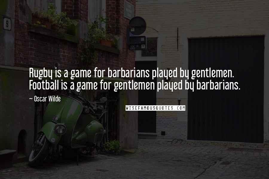 Oscar Wilde Quotes: Rugby is a game for barbarians played by gentlemen. Football is a game for gentlemen played by barbarians.
