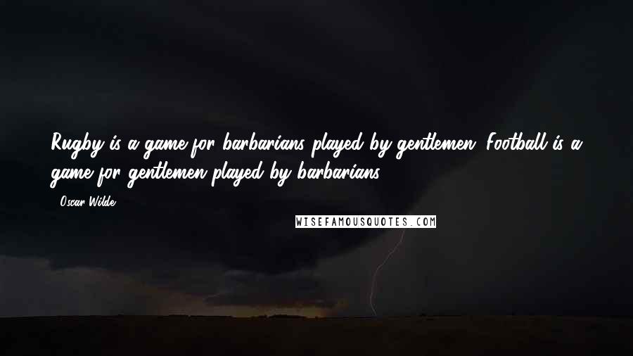 Oscar Wilde Quotes: Rugby is a game for barbarians played by gentlemen. Football is a game for gentlemen played by barbarians.