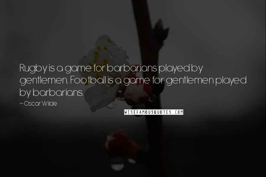 Oscar Wilde Quotes: Rugby is a game for barbarians played by gentlemen. Football is a game for gentlemen played by barbarians.