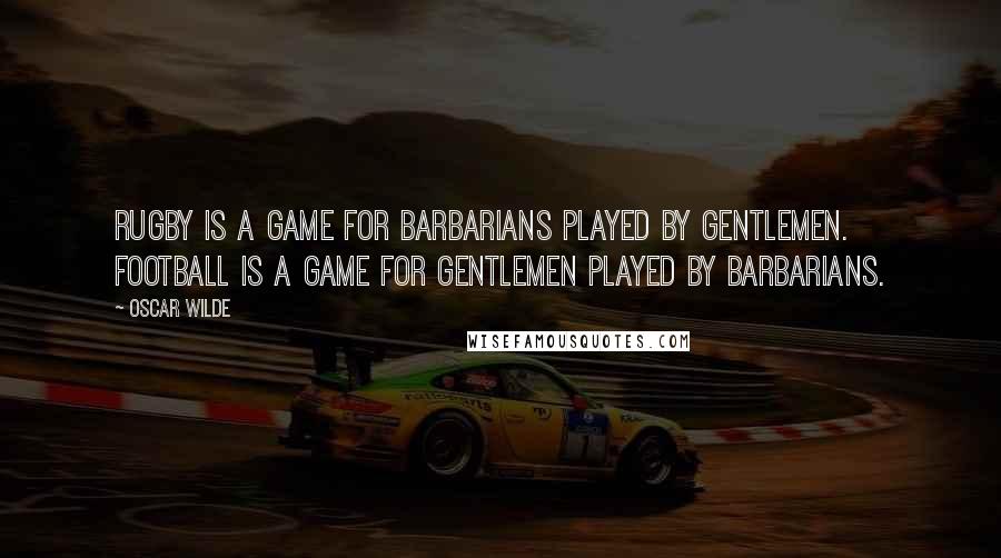 Oscar Wilde Quotes: Rugby is a game for barbarians played by gentlemen. Football is a game for gentlemen played by barbarians.