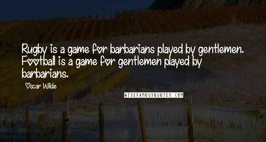 Oscar Wilde Quotes: Rugby is a game for barbarians played by gentlemen. Football is a game for gentlemen played by barbarians.