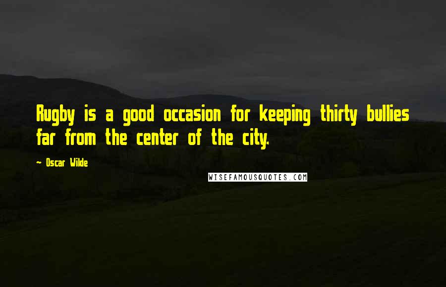 Oscar Wilde Quotes: Rugby is a good occasion for keeping thirty bullies far from the center of the city.