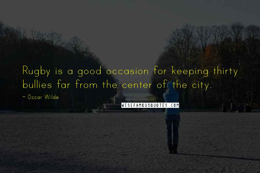 Oscar Wilde Quotes: Rugby is a good occasion for keeping thirty bullies far from the center of the city.