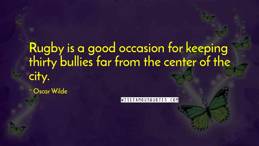 Oscar Wilde Quotes: Rugby is a good occasion for keeping thirty bullies far from the center of the city.