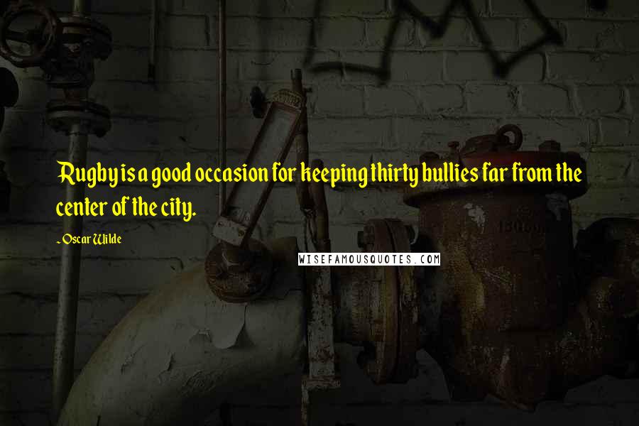 Oscar Wilde Quotes: Rugby is a good occasion for keeping thirty bullies far from the center of the city.