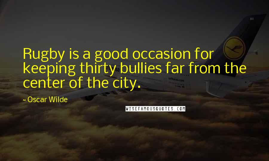 Oscar Wilde Quotes: Rugby is a good occasion for keeping thirty bullies far from the center of the city.