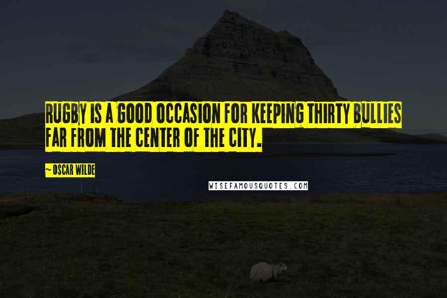 Oscar Wilde Quotes: Rugby is a good occasion for keeping thirty bullies far from the center of the city.
