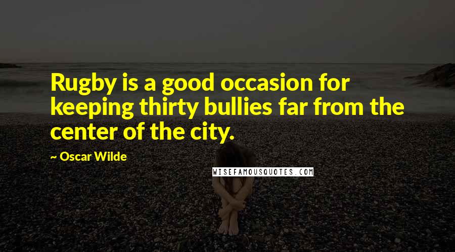 Oscar Wilde Quotes: Rugby is a good occasion for keeping thirty bullies far from the center of the city.