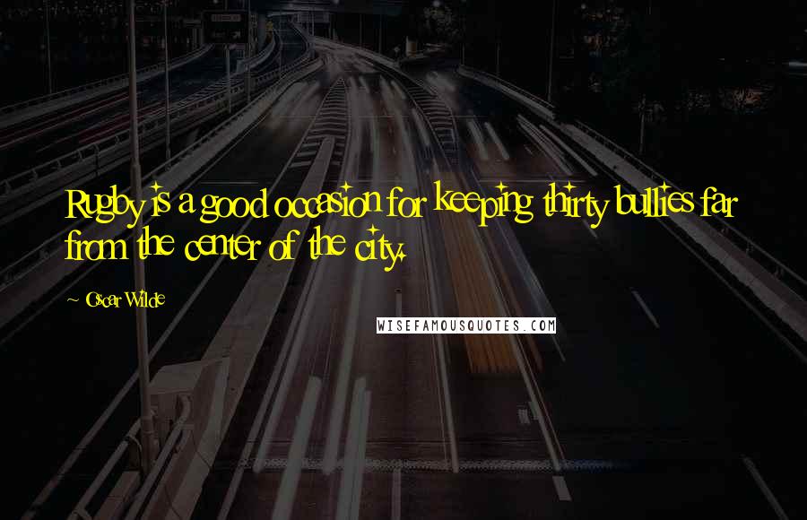 Oscar Wilde Quotes: Rugby is a good occasion for keeping thirty bullies far from the center of the city.