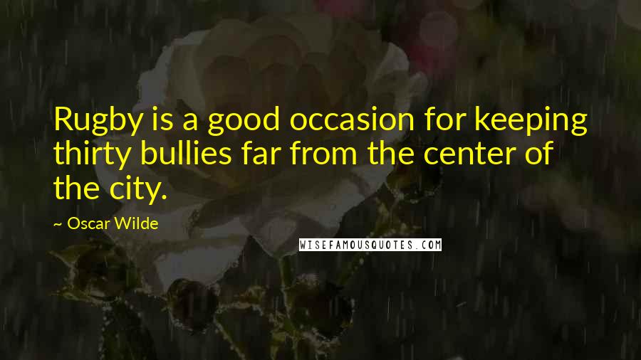 Oscar Wilde Quotes: Rugby is a good occasion for keeping thirty bullies far from the center of the city.