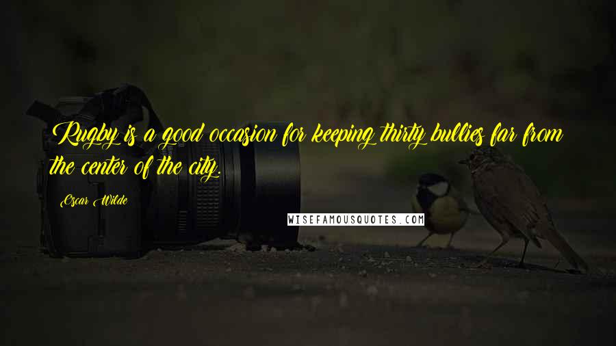Oscar Wilde Quotes: Rugby is a good occasion for keeping thirty bullies far from the center of the city.