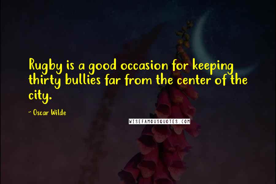 Oscar Wilde Quotes: Rugby is a good occasion for keeping thirty bullies far from the center of the city.
