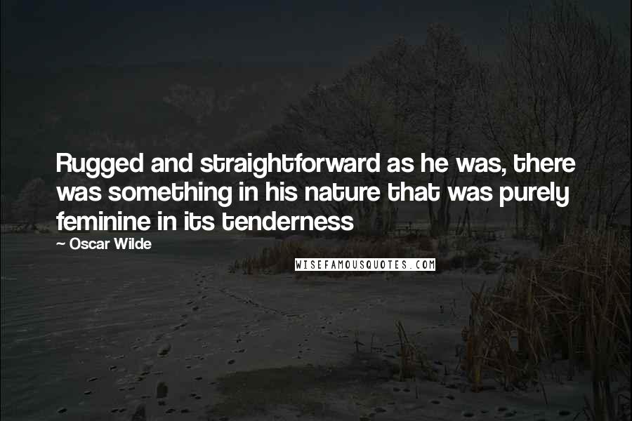 Oscar Wilde Quotes: Rugged and straightforward as he was, there was something in his nature that was purely feminine in its tenderness