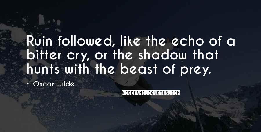 Oscar Wilde Quotes: Ruin followed, like the echo of a bitter cry, or the shadow that hunts with the beast of prey.