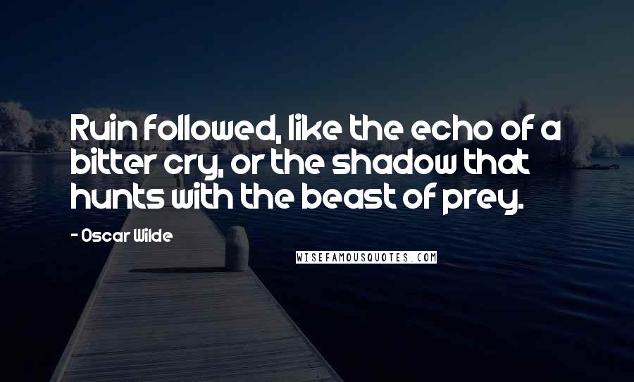 Oscar Wilde Quotes: Ruin followed, like the echo of a bitter cry, or the shadow that hunts with the beast of prey.