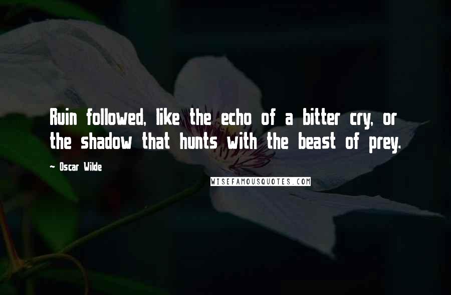 Oscar Wilde Quotes: Ruin followed, like the echo of a bitter cry, or the shadow that hunts with the beast of prey.