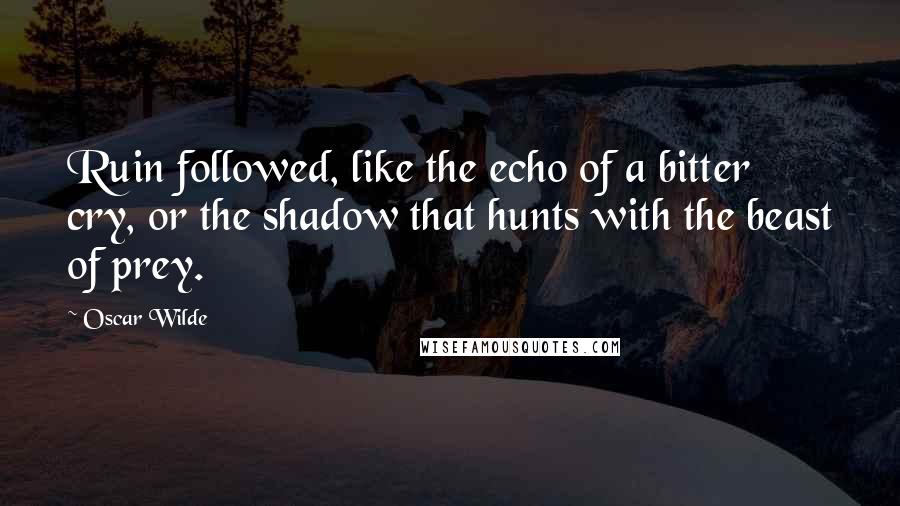 Oscar Wilde Quotes: Ruin followed, like the echo of a bitter cry, or the shadow that hunts with the beast of prey.