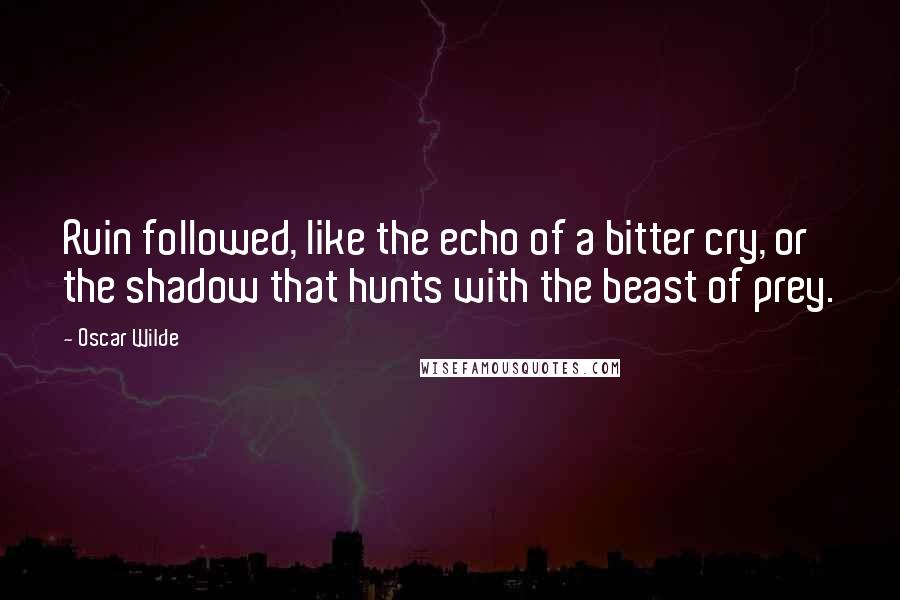 Oscar Wilde Quotes: Ruin followed, like the echo of a bitter cry, or the shadow that hunts with the beast of prey.