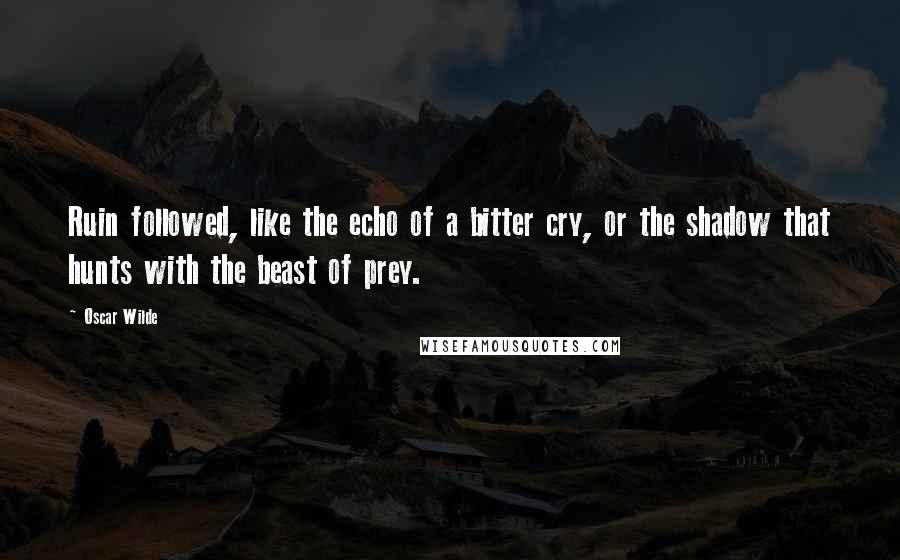 Oscar Wilde Quotes: Ruin followed, like the echo of a bitter cry, or the shadow that hunts with the beast of prey.