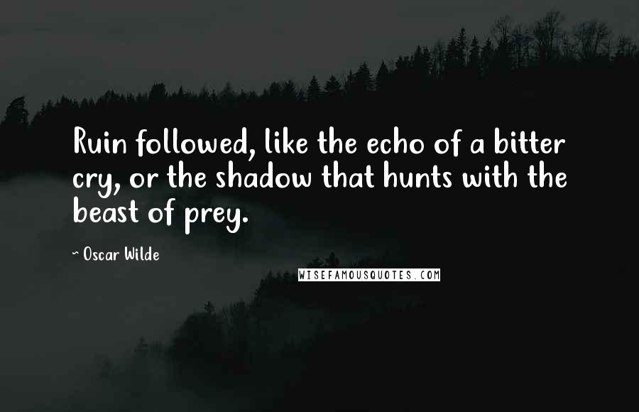 Oscar Wilde Quotes: Ruin followed, like the echo of a bitter cry, or the shadow that hunts with the beast of prey.