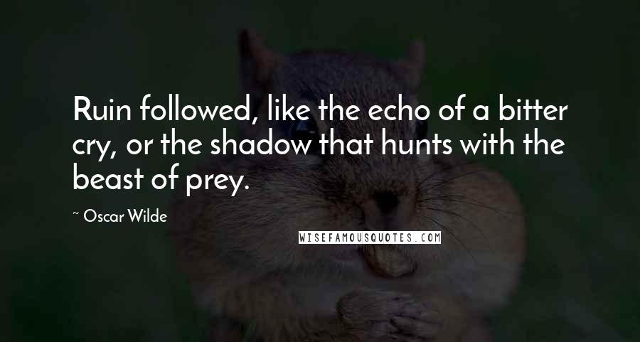Oscar Wilde Quotes: Ruin followed, like the echo of a bitter cry, or the shadow that hunts with the beast of prey.
