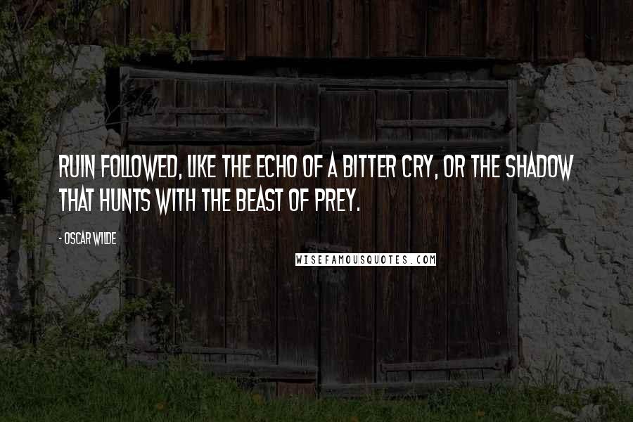 Oscar Wilde Quotes: Ruin followed, like the echo of a bitter cry, or the shadow that hunts with the beast of prey.