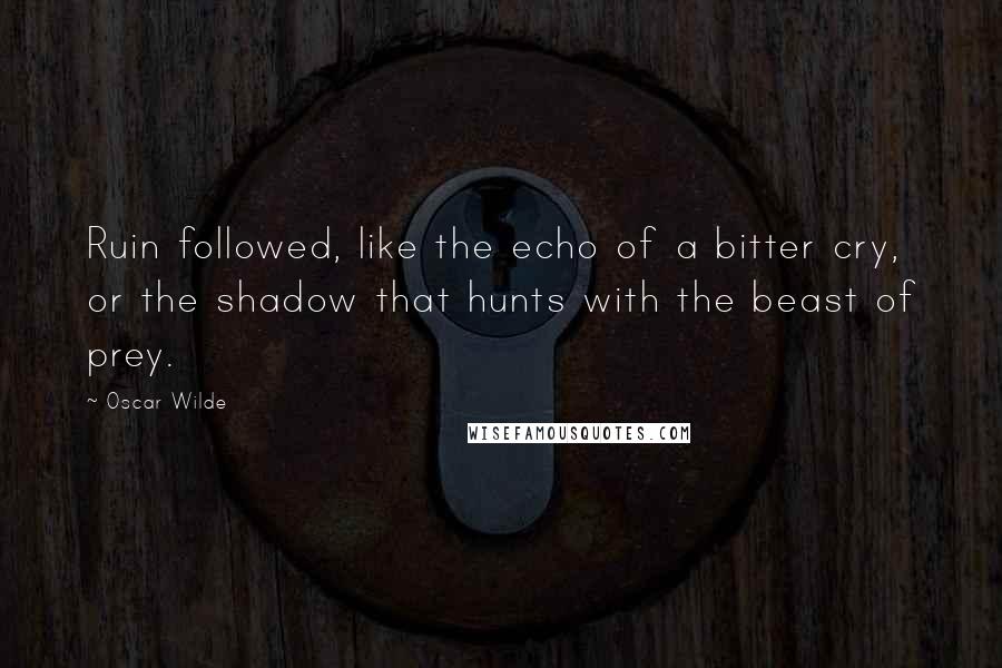 Oscar Wilde Quotes: Ruin followed, like the echo of a bitter cry, or the shadow that hunts with the beast of prey.