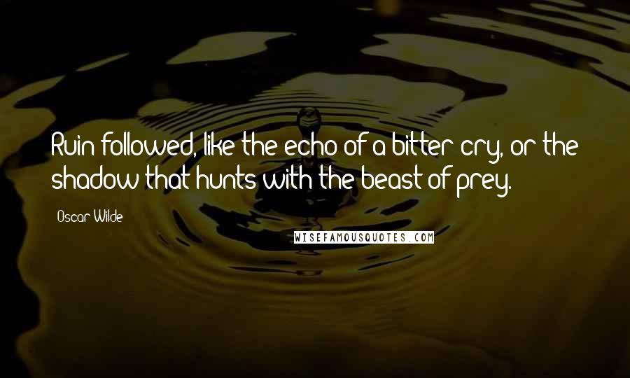 Oscar Wilde Quotes: Ruin followed, like the echo of a bitter cry, or the shadow that hunts with the beast of prey.