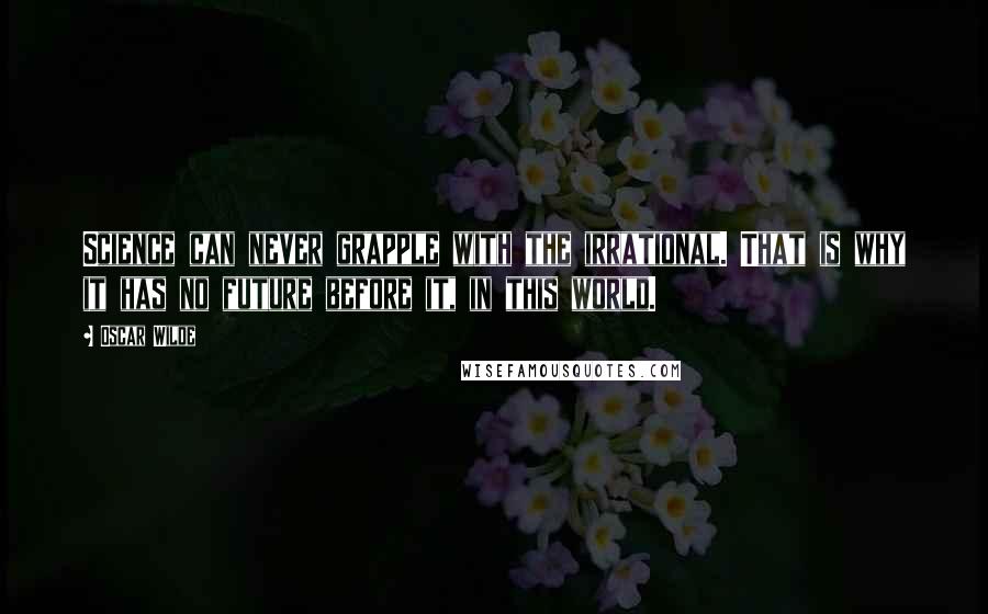 Oscar Wilde Quotes: Science can never grapple with the irrational. That is why it has no future before it, in this world.