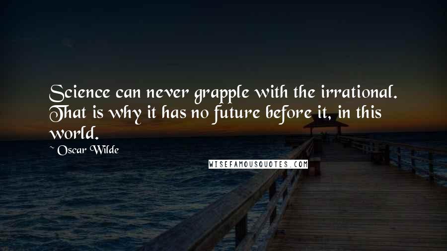 Oscar Wilde Quotes: Science can never grapple with the irrational. That is why it has no future before it, in this world.