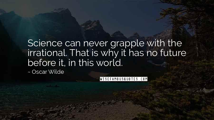 Oscar Wilde Quotes: Science can never grapple with the irrational. That is why it has no future before it, in this world.