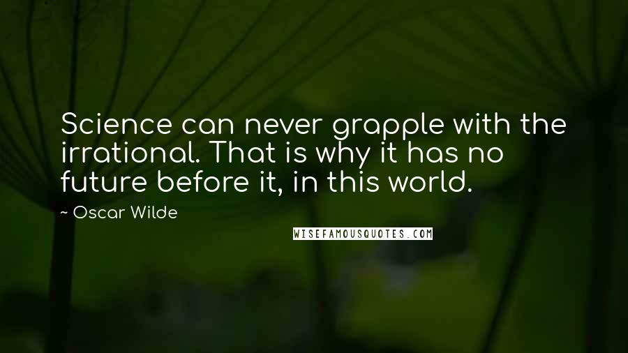 Oscar Wilde Quotes: Science can never grapple with the irrational. That is why it has no future before it, in this world.