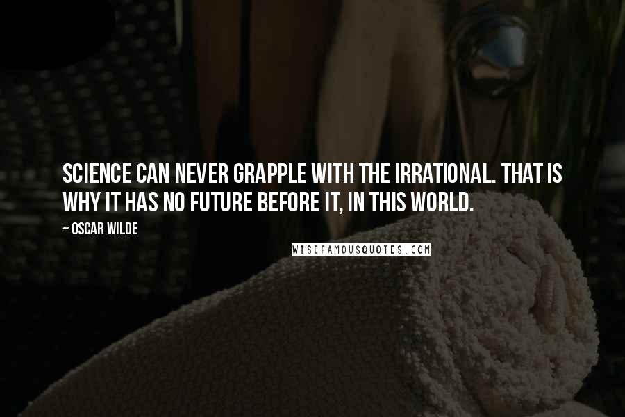 Oscar Wilde Quotes: Science can never grapple with the irrational. That is why it has no future before it, in this world.