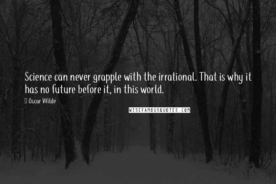 Oscar Wilde Quotes: Science can never grapple with the irrational. That is why it has no future before it, in this world.