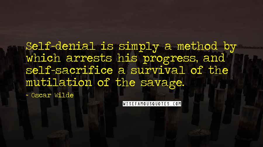 Oscar Wilde Quotes: Self-denial is simply a method by which arrests his progress, and self-sacrifice a survival of the mutilation of the savage.
