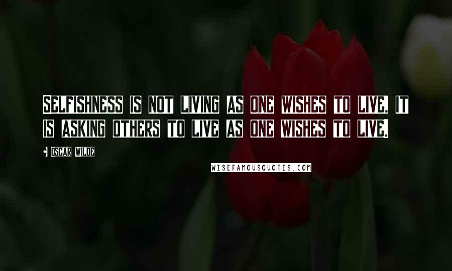 Oscar Wilde Quotes: Selfishness is not living as one wishes to live, it is asking others to live as one wishes to live.