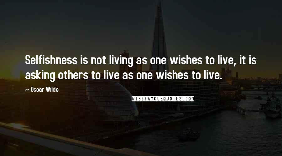 Oscar Wilde Quotes: Selfishness is not living as one wishes to live, it is asking others to live as one wishes to live.